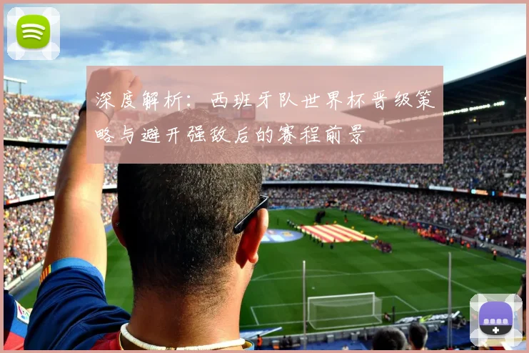 深度解析：西班牙队世界杯晋级策略与避开强敌后的赛程前景