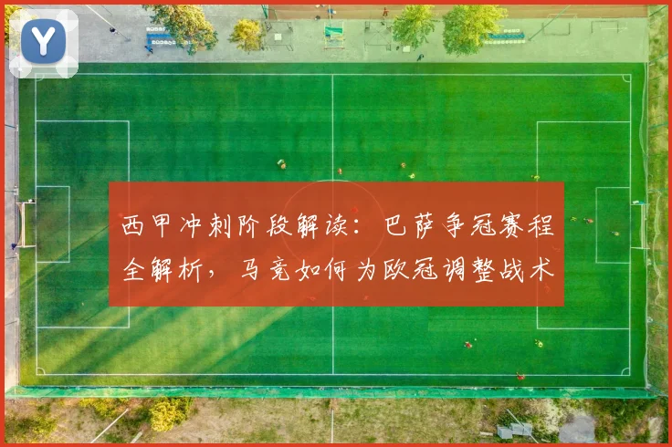 西甲冲刺阶段解读：巴萨争冠赛程全解析，马竞如何为欧冠调整战术