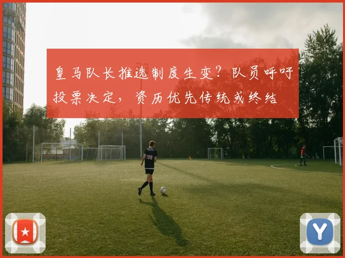 皇马队长推选制度生变?队员呼吁投票决定,资历优先传统或终结