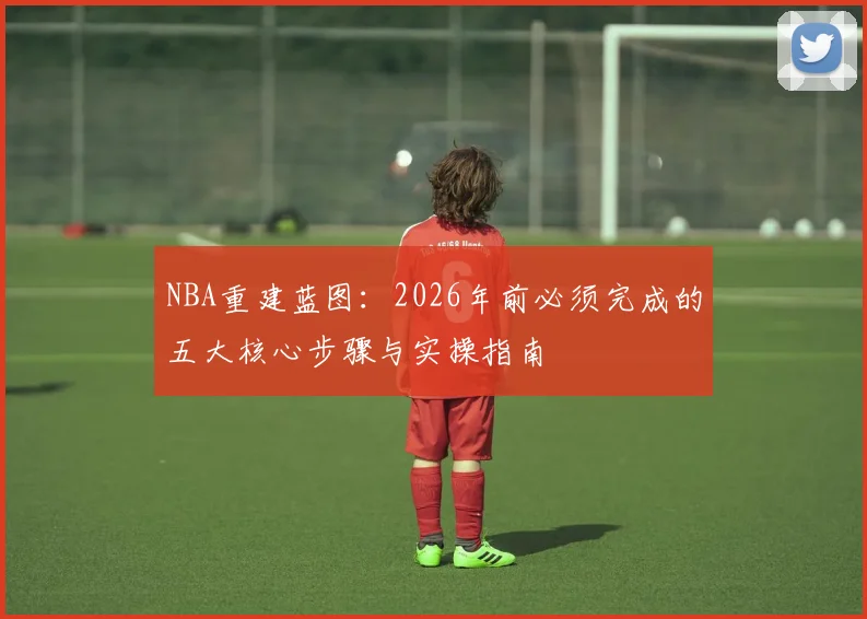 NBA重建蓝图：2026年前必须完成的五大核心步骤与实操指南