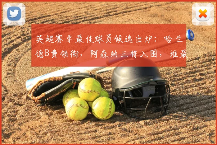 英超赛季最佳球员候选出炉：哈兰德B费领衔，阿森纳三将入围，谁最有机会捧杯？