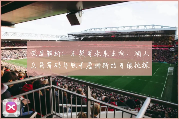 深度解析：东契奇未来去向，湖人交易筹码与联手詹姆斯的可能性探讨