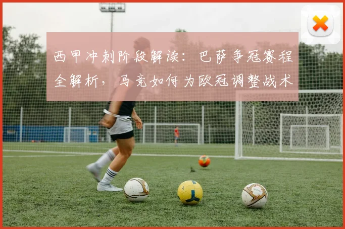 西甲冲刺阶段解读：巴萨争冠赛程全解析，马竞如何为欧冠调整战术