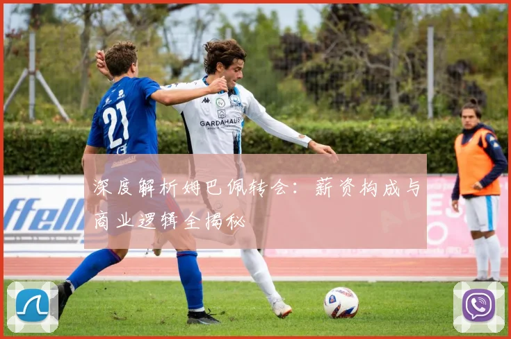 深度解析姆巴佩转会:薪资构成与商业逻辑全揭秘