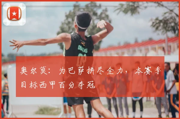 奥尔莫:为巴萨拼尽全力,本赛季目标西甲百分夺冠