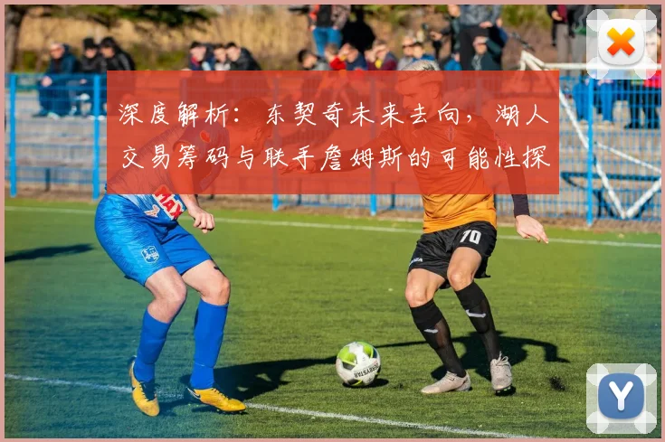 深度解析：东契奇未来去向，湖人交易筹码与联手詹姆斯的可能性探讨