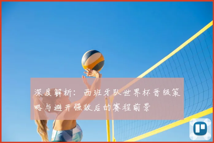 深度解析:西班牙队世界杯晋级策略与避开强敌后的赛程前景
